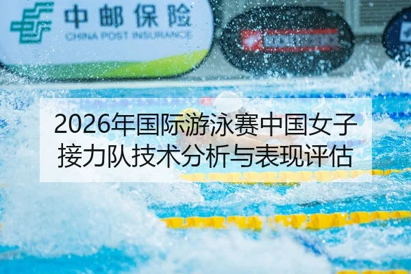 2026年国际游泳赛中国女子接力队技术分析与表现评估