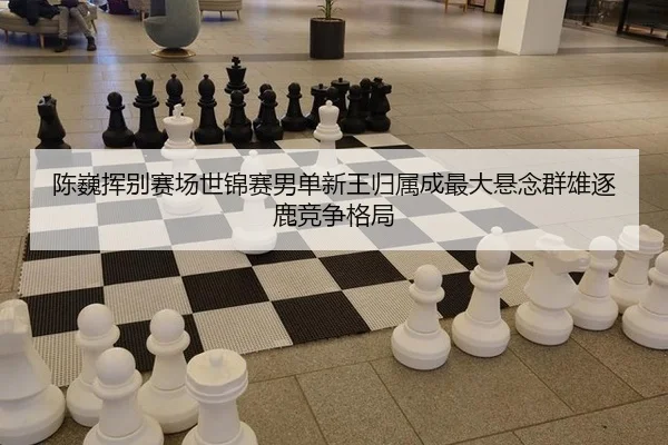陈巍挥别赛场世锦赛男单新王归属成最大悬念群雄逐鹿竞争格局