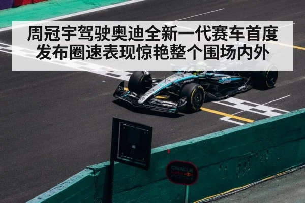 周冠宇驾驶奥迪全新一代赛车首度发布圈速表现惊艳整个围场内外
