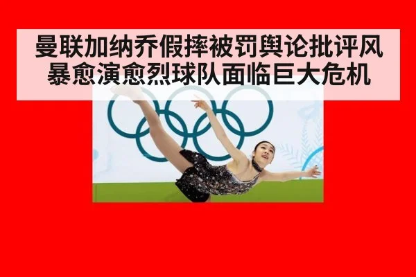 曼联加纳乔假摔被罚舆论批评风暴愈演愈烈球队面临巨大危机