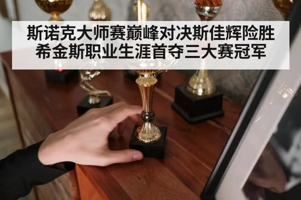 斯诺克大师赛巅峰对决斯佳辉险胜希金斯职业生涯首夺三大赛冠军