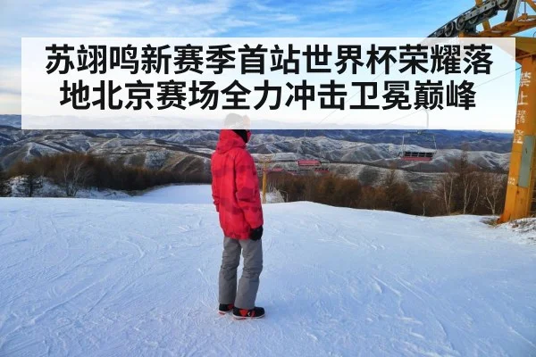 苏翊鸣新赛季首站世界杯荣耀落地北京赛场全力冲击卫冕巅峰