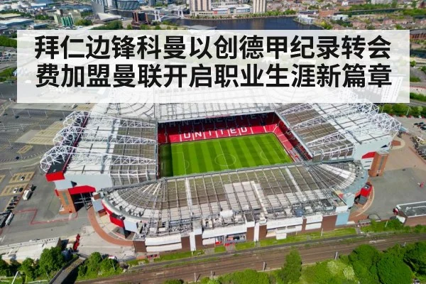 拜仁边锋科曼以创德甲纪录转会费加盟曼联开启职业生涯新篇章